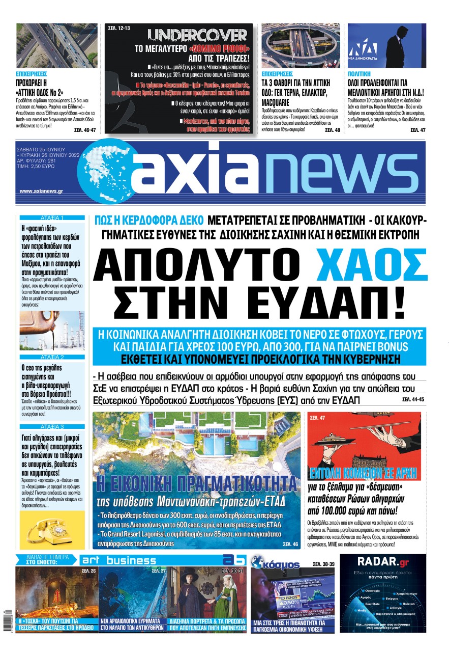 Με τίτλο: «Απόλυτο χάος στην ΕΥΔΑΠ!» κυκλοφορεί αύριο, Σάββατο 25 Ιουνίου, η «Axianews». Πώς η κερδοφόρα ΔΕΚΟ μετατρέπεται σε προβληματική Ακόμη: Εντολή Κομισιόν σε Αρχή για το ξέπλυμα για «δέσμευση» καταθέσεων Ρώσων ολιγαρχών από 100.000 ευρώ και πάνω! Μία στις τρεις η πιθανότητα για παγκόσμια οικονομική ύφεση